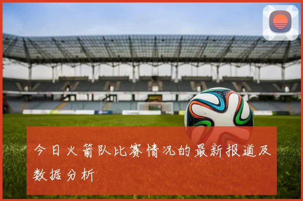 今日火箭队比赛情况的最新报道及数据分析