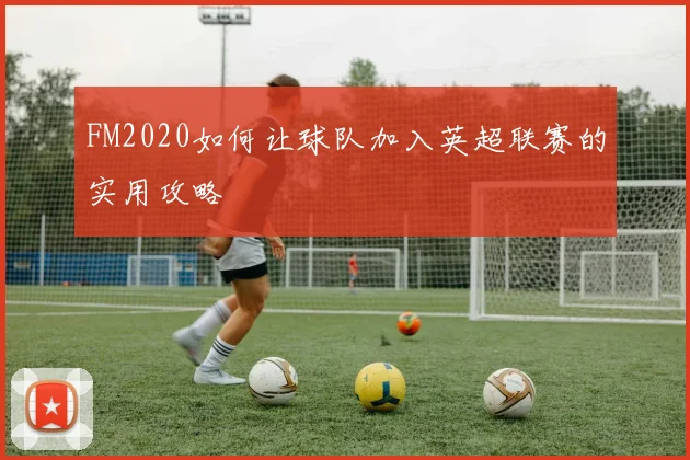 FM2020如何让球队加入英超联赛的实用攻略