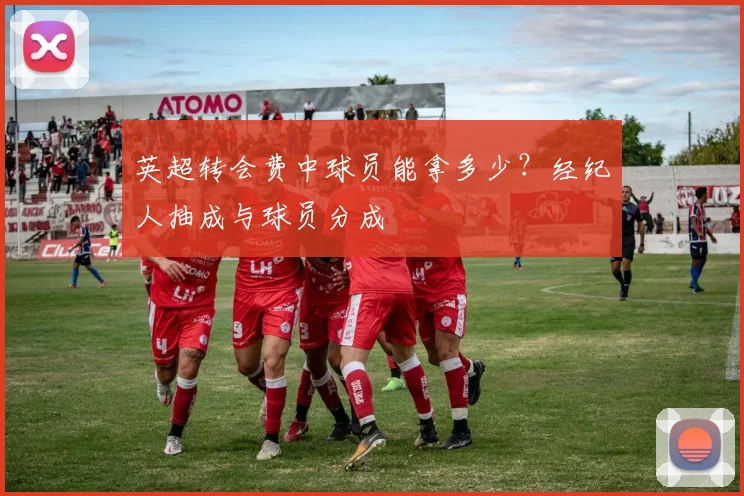 英超转会费中球员能拿多少？经纪人抽成与球员分成