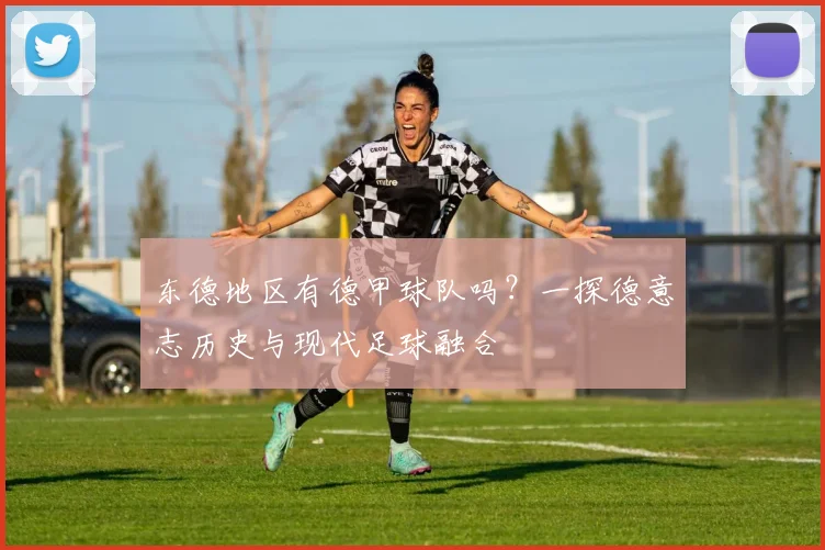 东德地区有德甲球队吗？一探德意志历史与现代足球融合