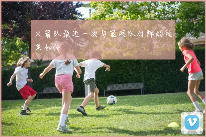 火箭队最近一次与篮网队对阵的结果如何