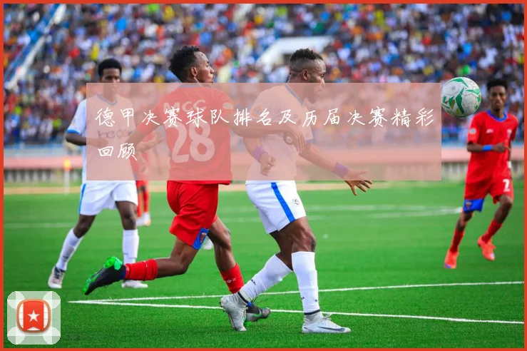 德甲决赛球队排名及历届决赛精彩回顾