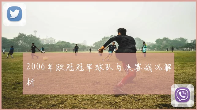 2006年欧冠冠军球队与决赛战况解析