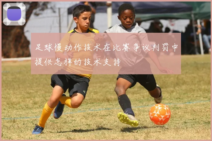 足球慢动作技术在比赛争议判罚中提供怎样的技术支持