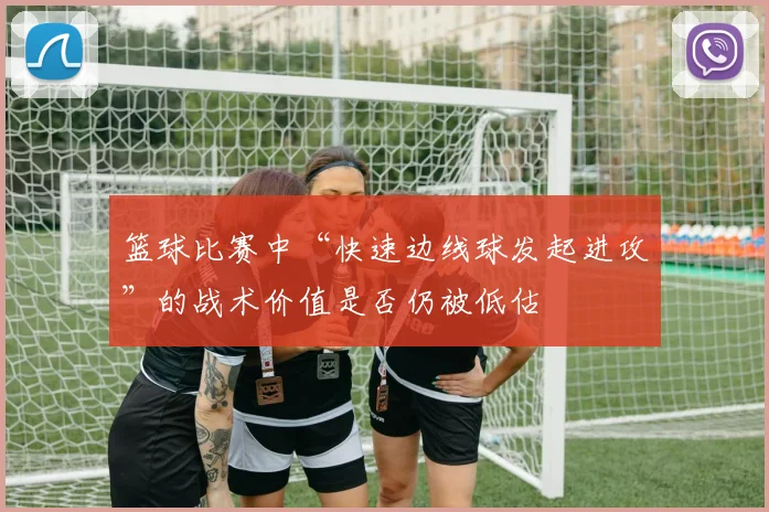 篮球比赛中“快速边线球发起进攻”的战术价值是否仍被低估