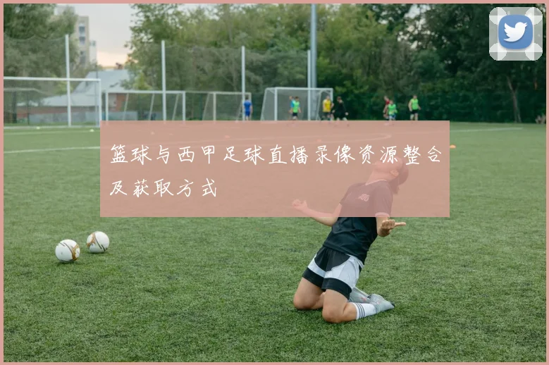 篮球与西甲足球直播录像资源整合及获取方式