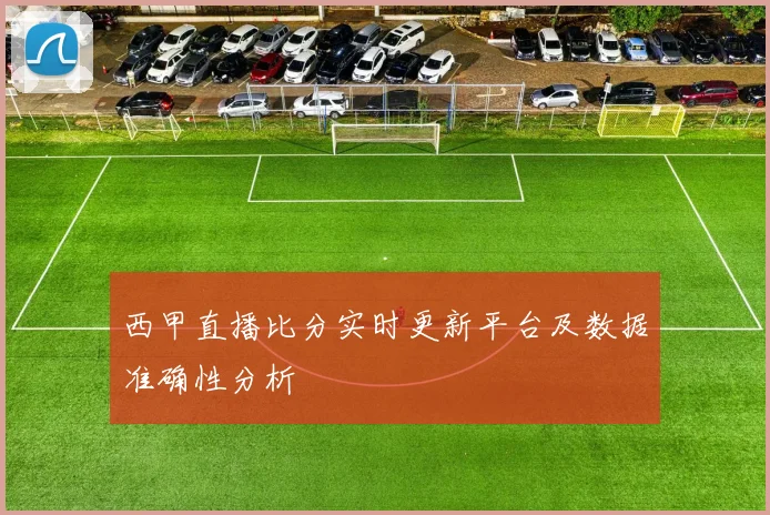 西甲直播比分实时更新平台及数据准确性分析