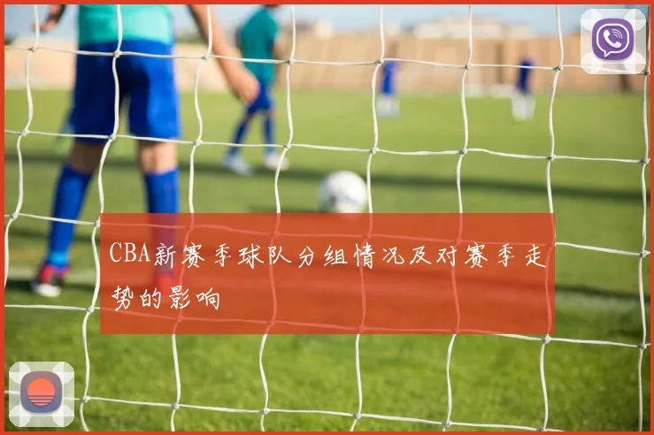 CBA新赛季球队分组情况及对赛季走势的影响