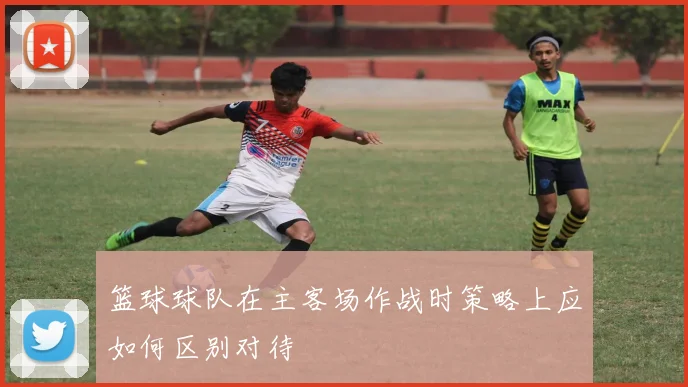 篮球球队在主客场作战时策略上应如何区别对待