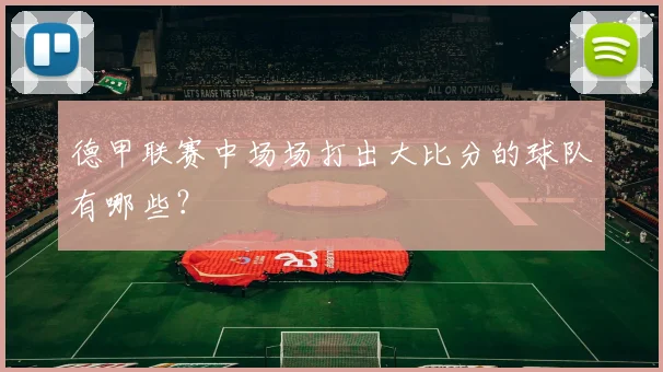 德甲联赛中场场打出大比分的球队有哪些？