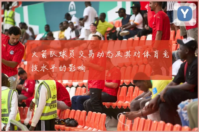 火箭队球员交易动态及其对体育竞技水平的影响
