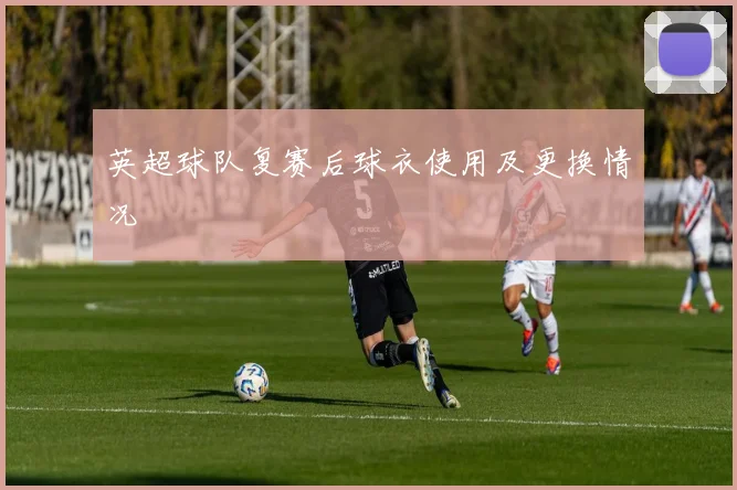 英超球队复赛后球衣使用及更换情况