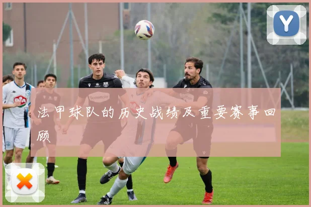 法甲球队的历史战绩及重要赛事回顾