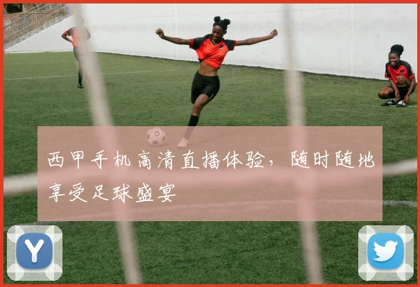 西甲手机高清直播体验，随时随地享受足球盛宴