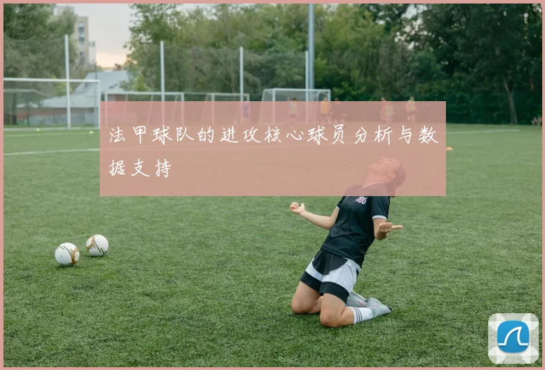 法甲球队的进攻核心球员分析与数据支持