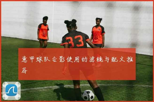 意甲球队合影使用的滤镜与配文推荐