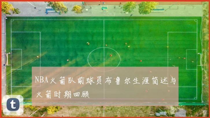 NBA火箭队前球员布鲁尔生涯简述与火箭时期回顾